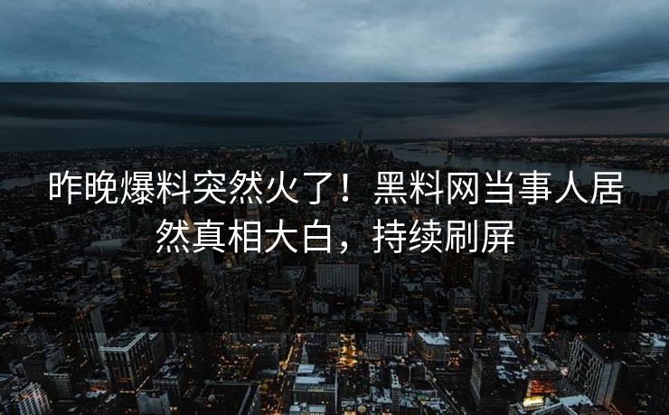 昨晚爆料突然火了！黑料网当事人居然真相大白，持续刷屏