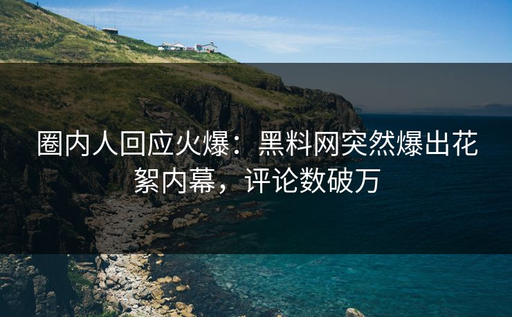 圈内人回应火爆：黑料网突然爆出花絮内幕，评论数破万