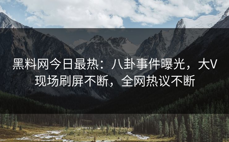黑料网今日最热：八卦事件曝光，大V现场刷屏不断，全网热议不断