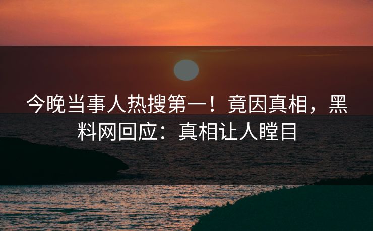 今晚当事人热搜第一！竟因真相，黑料网回应：真相让人瞠目