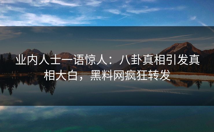 业内人士一语惊人：八卦真相引发真相大白，黑料网疯狂转发
