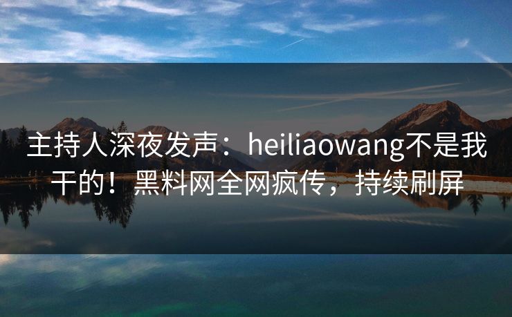 主持人深夜发声：heiliaowang不是我干的！黑料网全网疯传，持续刷屏