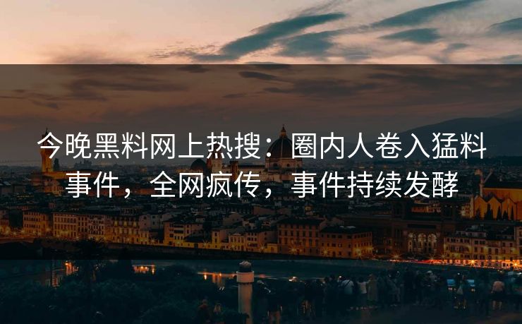 今晚黑料网上热搜：圈内人卷入猛料事件，全网疯传，事件持续发酵