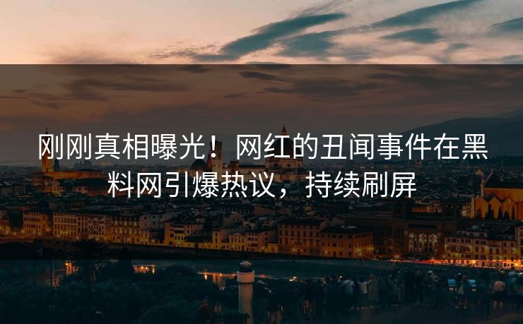 刚刚真相曝光！网红的丑闻事件在黑料网引爆热议，持续刷屏