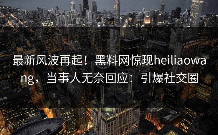 最新风波再起！黑料网惊现heiliaowang，当事人无奈回应：引爆社交圈