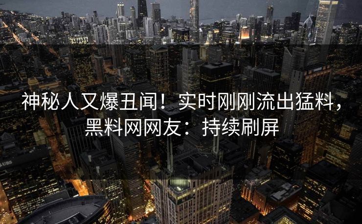 神秘人又爆丑闻！实时刚刚流出猛料，黑料网网友：持续刷屏