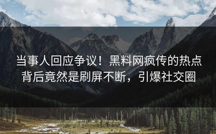 当事人回应争议！黑料网疯传的热点背后竟然是刷屏不断，引爆社交圈