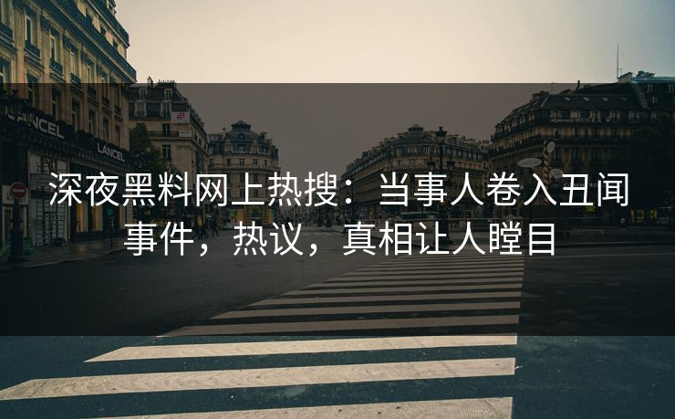 深夜黑料网上热搜：当事人卷入丑闻事件，热议，真相让人瞠目