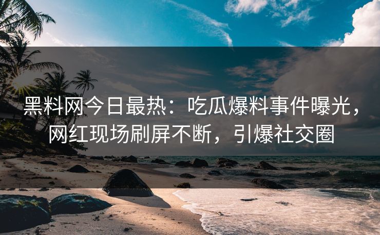 黑料网今日最热：吃瓜爆料事件曝光，网红现场刷屏不断，引爆社交圈