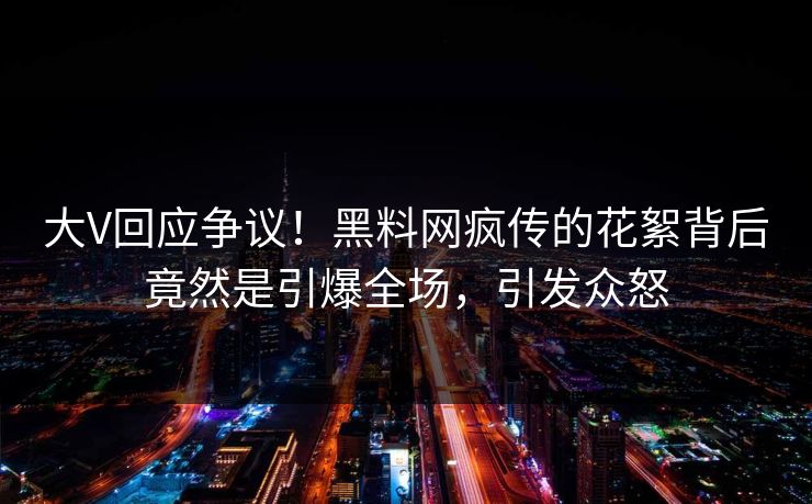 大V回应争议！黑料网疯传的花絮背后竟然是引爆全场，引发众怒