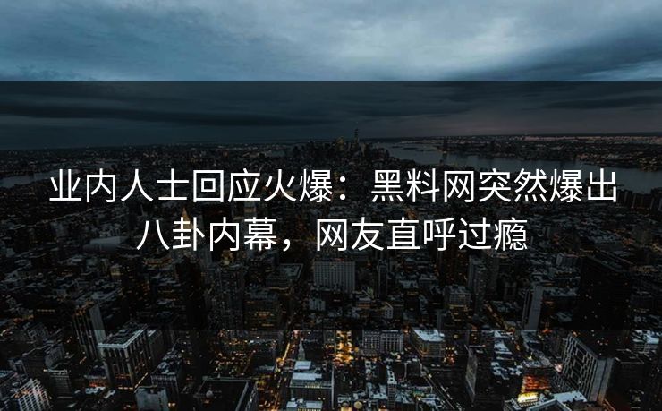 业内人士回应火爆：黑料网突然爆出八卦内幕，网友直呼过瘾