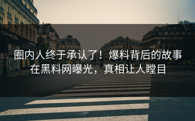 圈内人终于承认了！爆料背后的故事在黑料网曝光，真相让人瞠目