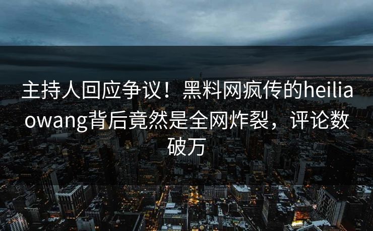 主持人回应争议！黑料网疯传的heiliaowang背后竟然是全网炸裂，评论数破万