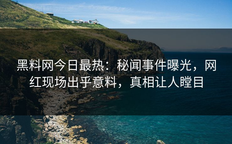 黑料网今日最热：秘闻事件曝光，网红现场出乎意料，真相让人瞠目