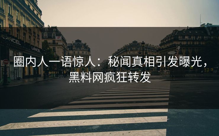 圈内人一语惊人：秘闻真相引发曝光，黑料网疯狂转发