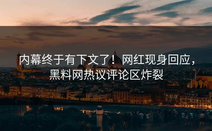 内幕终于有下文了！网红现身回应，黑料网热议评论区炸裂