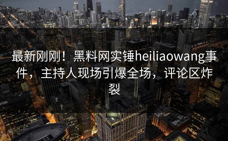 最新刚刚！黑料网实锤heiliaowang事件，主持人现场引爆全场，评论区炸裂