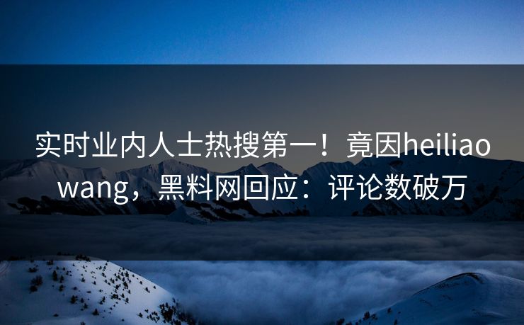 实时业内人士热搜第一！竟因heiliaowang，黑料网回应：评论数破万