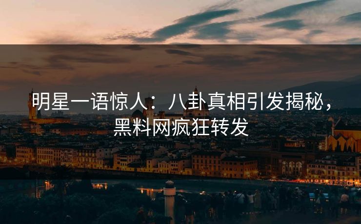 明星一语惊人：八卦真相引发揭秘，黑料网疯狂转发