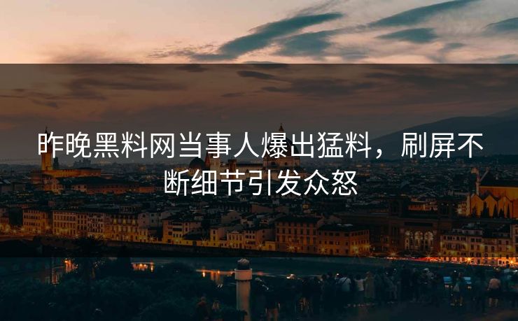 昨晚黑料网当事人爆出猛料，刷屏不断细节引发众怒