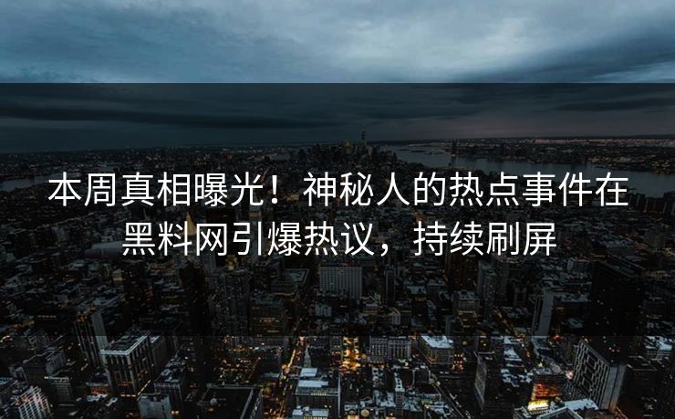 本周真相曝光！神秘人的热点事件在黑料网引爆热议，持续刷屏