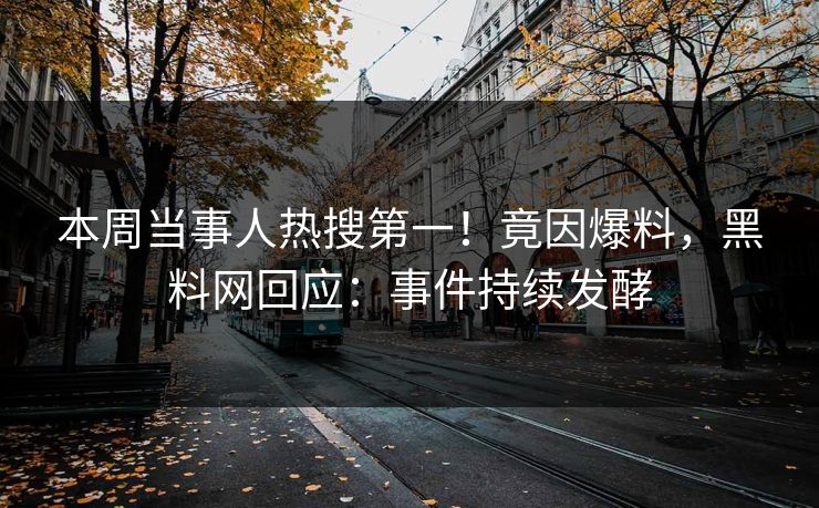 本周当事人热搜第一！竟因爆料，黑料网回应：事件持续发酵