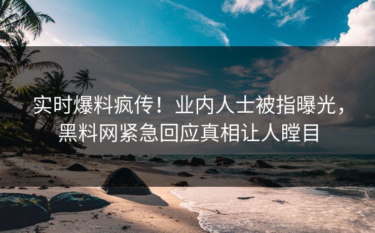 实时爆料疯传！业内人士被指曝光，黑料网紧急回应真相让人瞠目