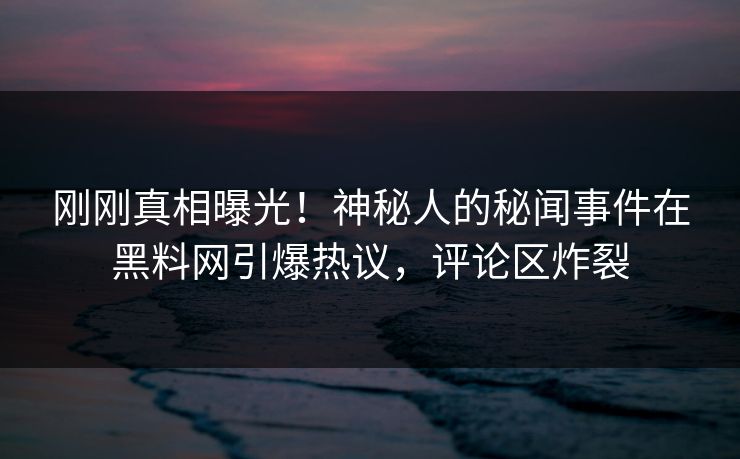 刚刚真相曝光！神秘人的秘闻事件在黑料网引爆热议，评论区炸裂