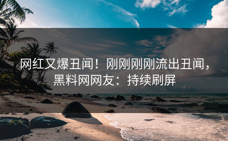 网红又爆丑闻！刚刚刚刚流出丑闻，黑料网网友：持续刷屏