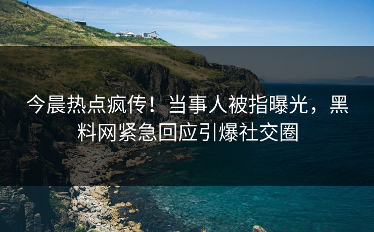 今晨热点疯传！当事人被指曝光，黑料网紧急回应引爆社交圈