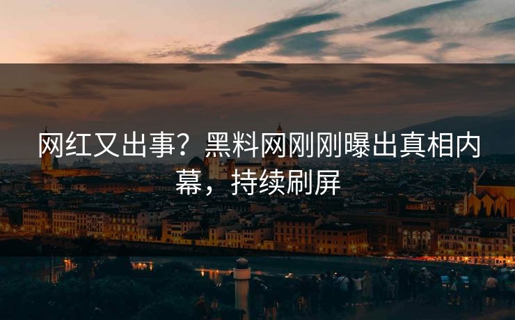 网红又出事？黑料网刚刚曝出真相内幕，持续刷屏