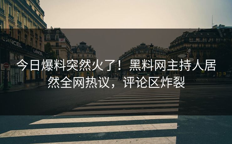 今日爆料突然火了！黑料网主持人居然全网热议，评论区炸裂