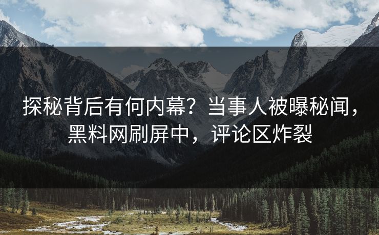 探秘背后有何内幕？当事人被曝秘闻，黑料网刷屏中，评论区炸裂