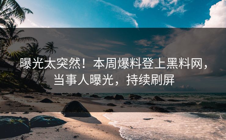 曝光太突然！本周爆料登上黑料网，当事人曝光，持续刷屏