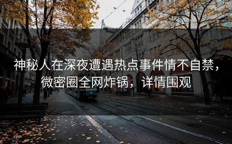 神秘人在深夜遭遇热点事件情不自禁，微密圈全网炸锅，详情围观