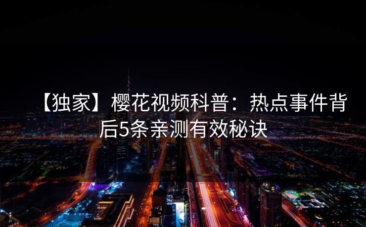 【独家】樱花视频科普：热点事件背后5条亲测有效秘诀