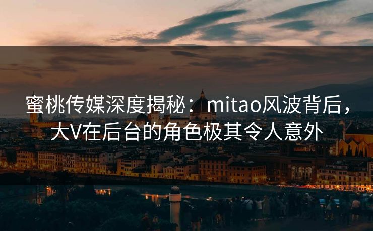 蜜桃传媒深度揭秘：mitao风波背后，大V在后台的角色极其令人意外
