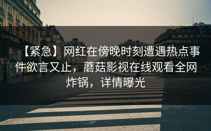 【紧急】网红在傍晚时刻遭遇热点事件欲言又止，蘑菇影视在线观看全网炸锅，详情曝光