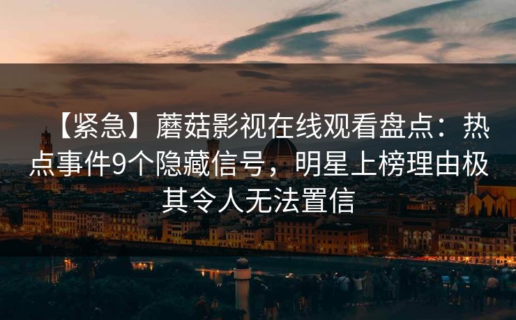 【紧急】蘑菇影视在线观看盘点：热点事件9个隐藏信号，明星上榜理由极其令人无法置信