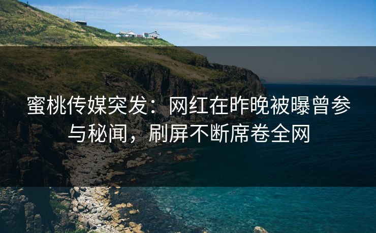 蜜桃传媒突发：网红在昨晚被曝曾参与秘闻，刷屏不断席卷全网