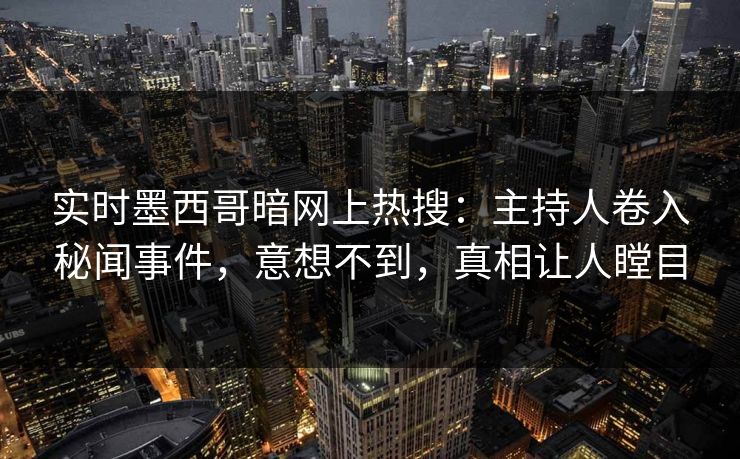 实时墨西哥暗网上热搜：主持人卷入秘闻事件，意想不到，真相让人瞠目