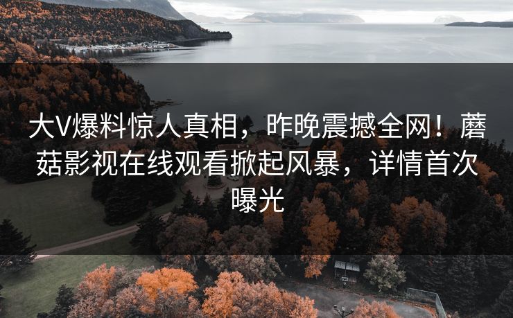 大V爆料惊人真相，昨晚震撼全网！蘑菇影视在线观看掀起风暴，详情首次曝光