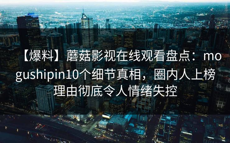 【爆料】蘑菇影视在线观看盘点：mogushipin10个细节真相，圈内人上榜理由彻底令人情绪失控