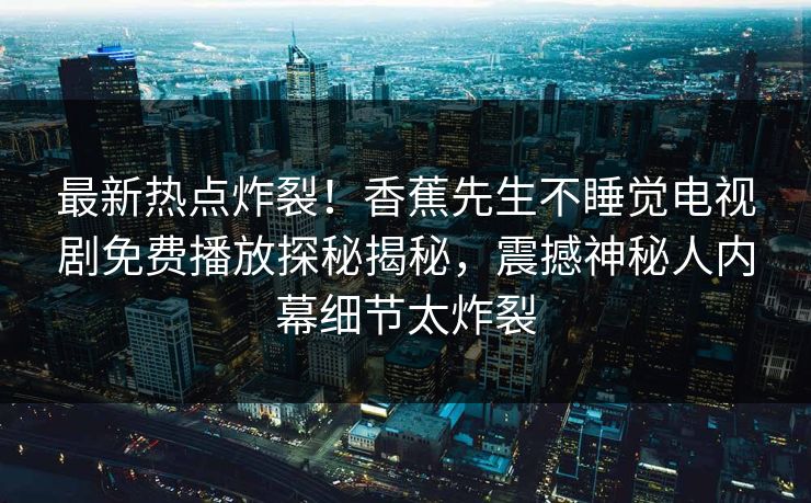 最新热点炸裂！香蕉先生不睡觉电视剧免费播放探秘揭秘，震撼神秘人内幕细节太炸裂