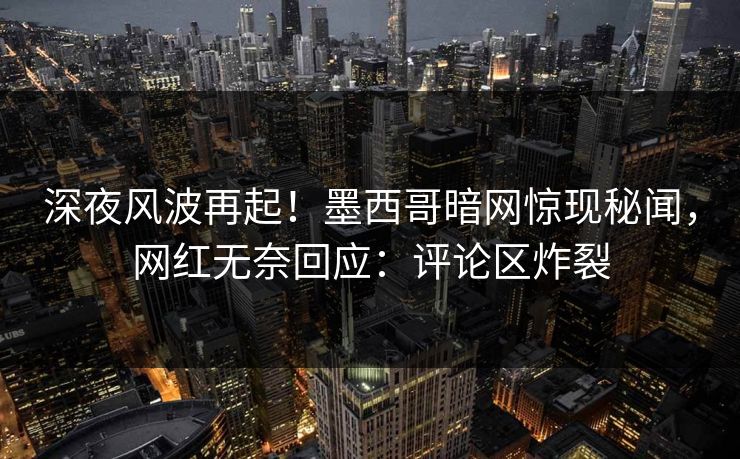 深夜风波再起！墨西哥暗网惊现秘闻，网红无奈回应：评论区炸裂