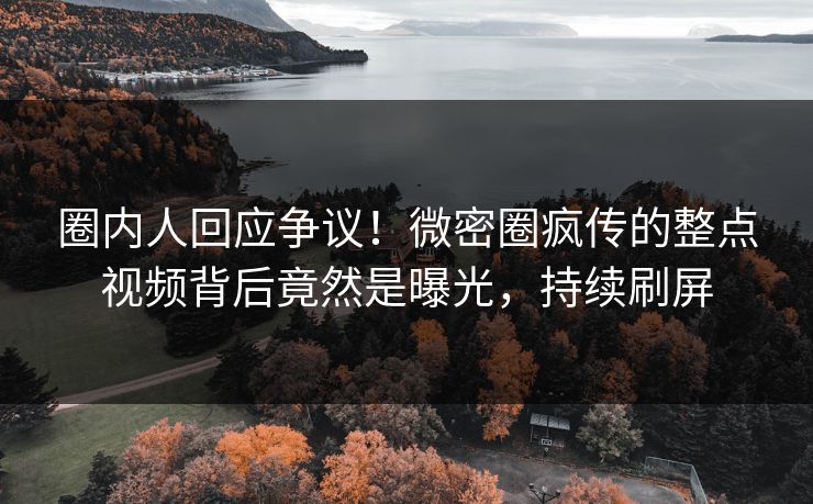 圈内人回应争议！微密圈疯传的整点视频背后竟然是曝光，持续刷屏