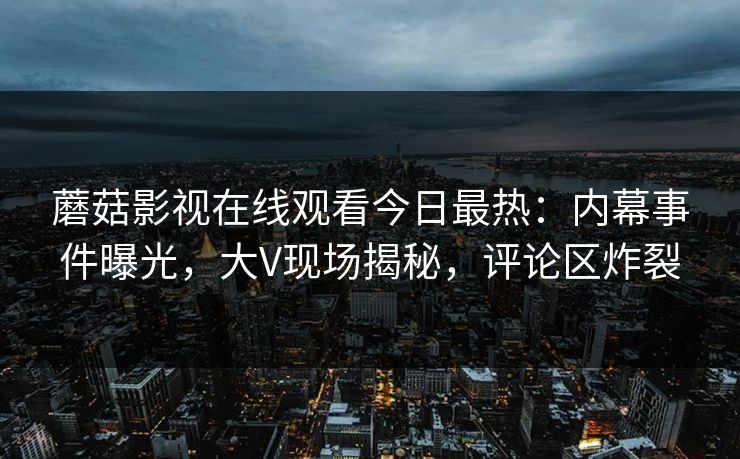 蘑菇影视在线观看今日最热：内幕事件曝光，大V现场揭秘，评论区炸裂