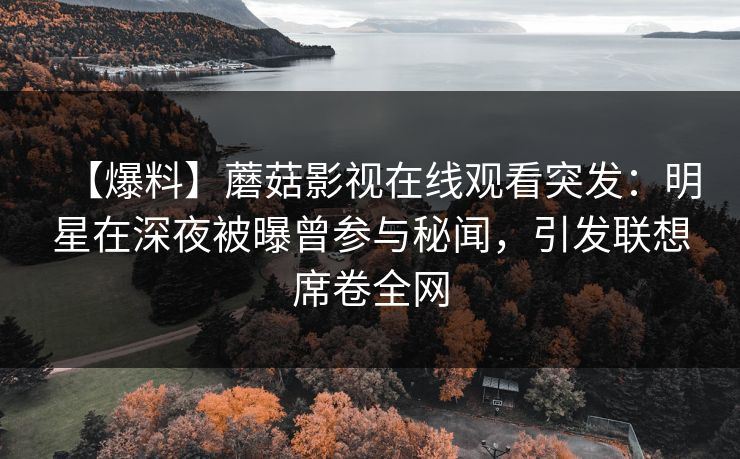 【爆料】蘑菇影视在线观看突发：明星在深夜被曝曾参与秘闻，引发联想席卷全网