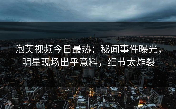 泡芙视频今日最热：秘闻事件曝光，明星现场出乎意料，细节太炸裂