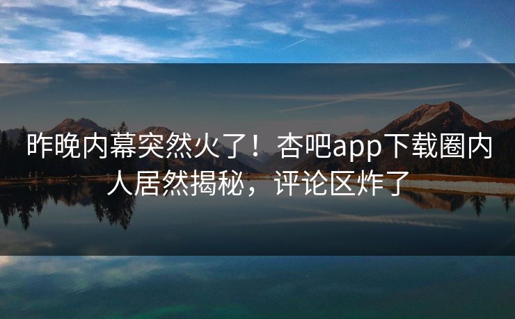 昨晚内幕突然火了！杏吧app下载圈内人居然揭秘，评论区炸了